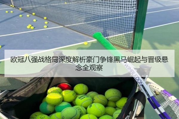 欧冠八强战格局深度解析豪门争锋黑马崛起与晋级悬念全观察