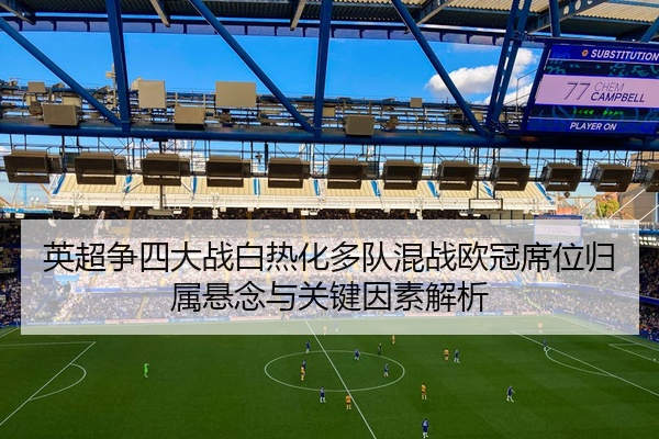 英超争四大战白热化多队混战欧冠席位归属悬念与关键因素解析