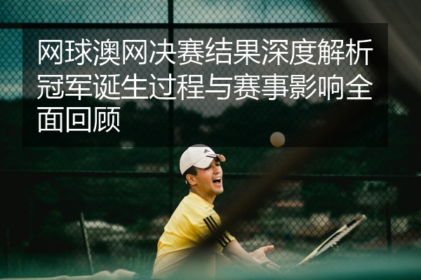网球澳网决赛结果深度解析冠军诞生过程与赛事影响全面回顾