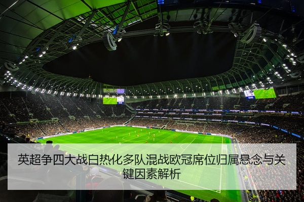 英超争四大战白热化多队混战欧冠席位归属悬念与关键因素解析