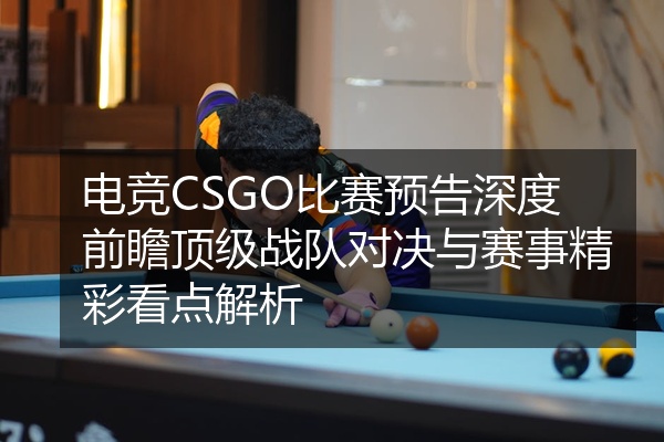 电竞CSGO比赛预告深度前瞻顶级战队对决与赛事精彩看点解析