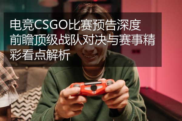 电竞CSGO比赛预告深度前瞻顶级战队对决与赛事精彩看点解析