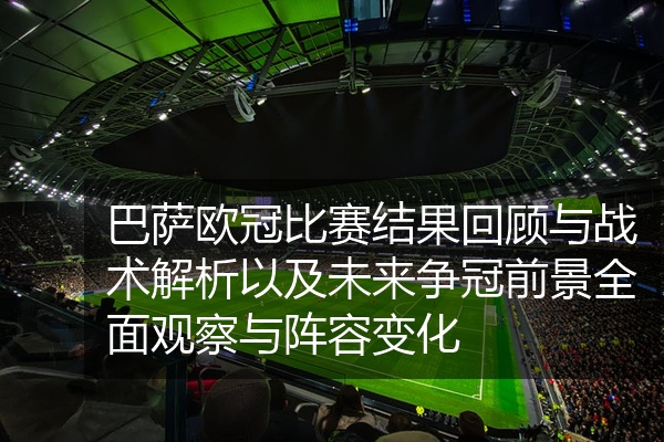 巴萨欧冠比赛结果回顾与战术解析以及未来争冠前景全面观察与阵容变化