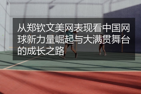 从郑钦文美网表现看中国网球新力量崛起与大满贯舞台的成长之路