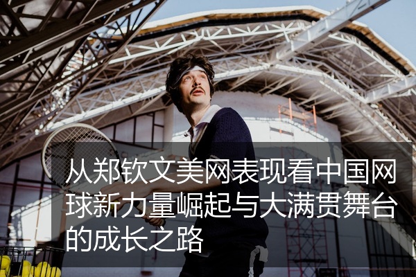 从郑钦文美网表现看中国网球新力量崛起与大满贯舞台的成长之路
