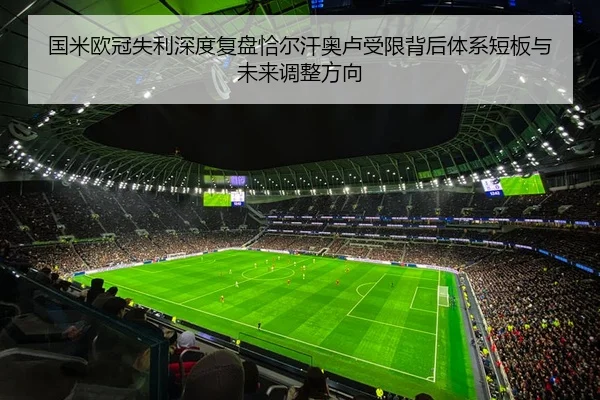 国米欧冠失利深度复盘恰尔汗奥卢受限背后体系短板与未来调整方向