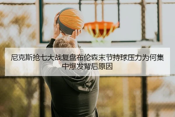 尼克斯抢七大战复盘布伦森末节持球压力为何集中爆发背后原因