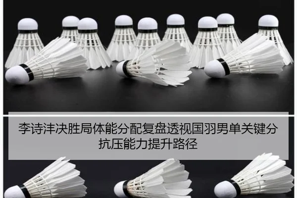 李诗沣决胜局体能分配复盘透视国羽男单关键分抗压能力提升路径